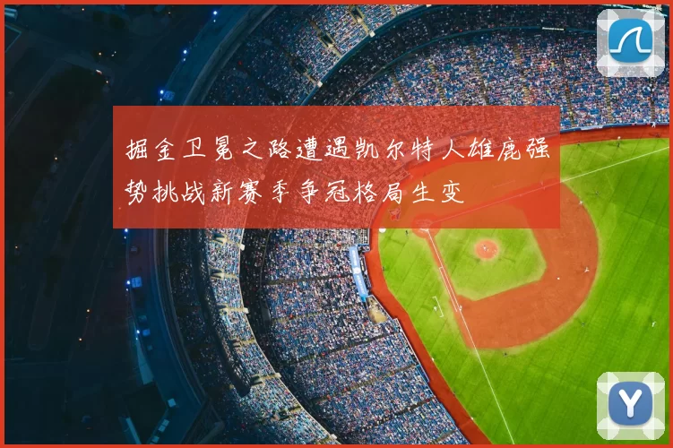 掘金卫冕之路遭遇凯尔特人雄鹿强势挑战新赛季争冠格局生变