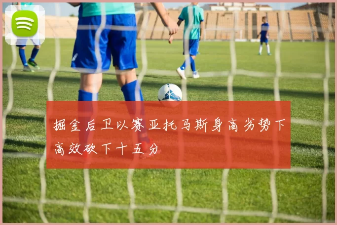 掘金后卫以赛亚托马斯身高劣势下高效砍下十五分
