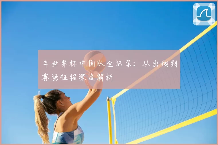 年世界杯中国队全记录:从出线到赛场征程深度解析