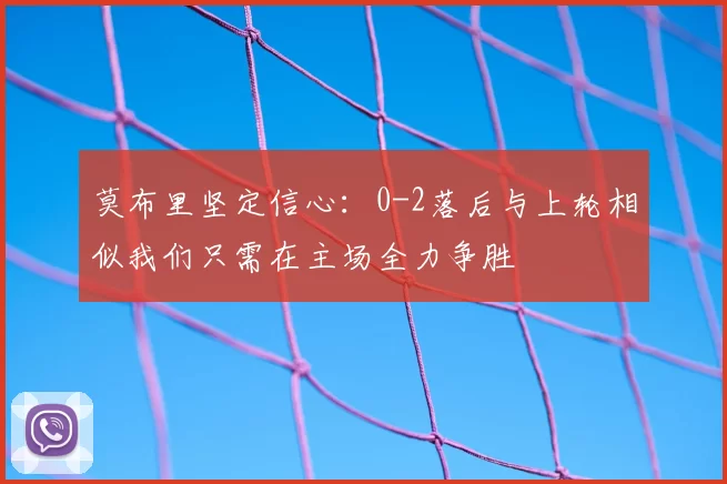 莫布里坚定信心：0-2落后与上轮相似我们只需在主场全力争胜