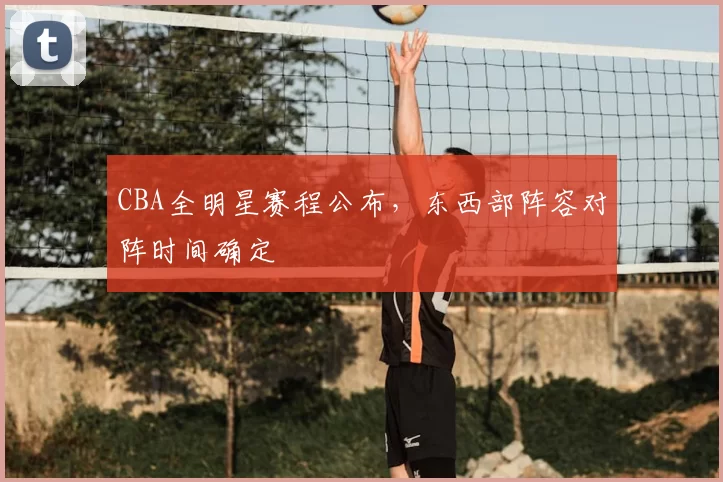 CBA全明星赛程公布，东西部阵容对阵时间确定