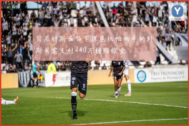 贝尼特斯面临下课危机帕纳辛纳科斯或需支付440万镑赔偿金