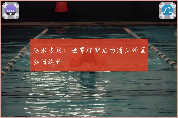 独家专访:世界杯背后的商业帝国如何运作
