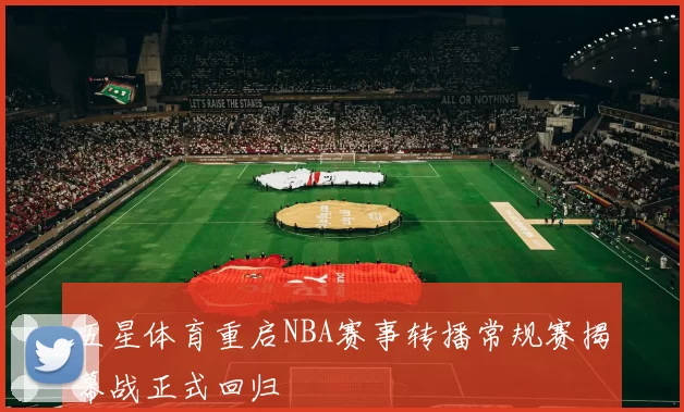 五星体育重启NBA赛事转播常规赛揭幕战正式回归