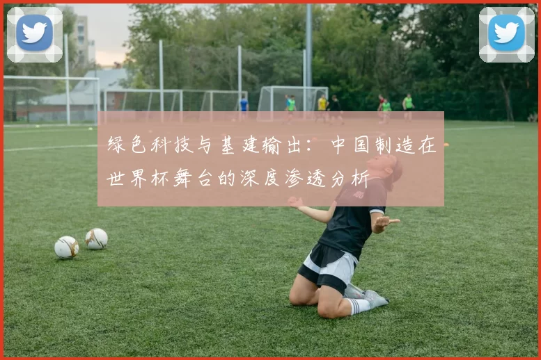 绿色科技与基建输出:中国制造在世界杯舞台的深度渗透分析