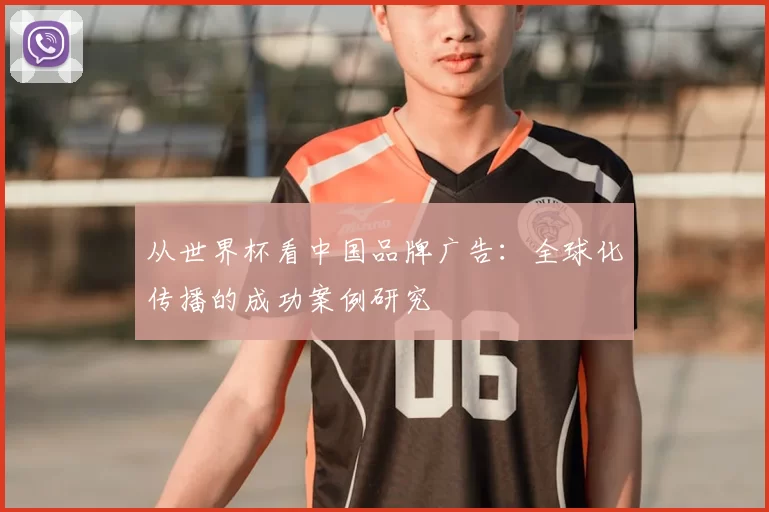从世界杯看中国品牌广告：全球化传播的成功案例研究