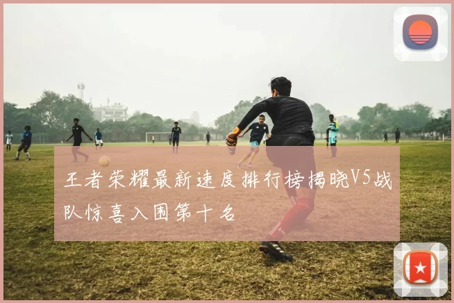 王者荣耀最新速度排行榜揭晓V5战队惊喜入围第十名