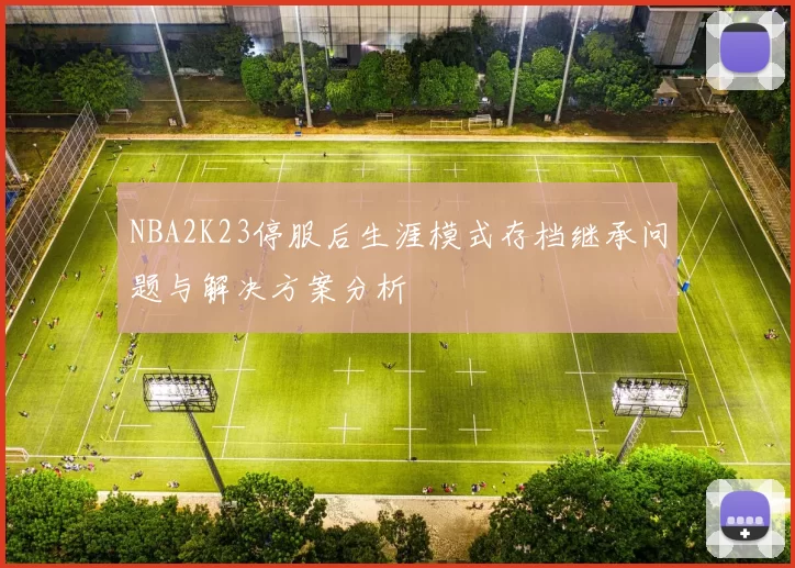 NBA2K23停服后生涯模式存档继承问题与解决方案分析