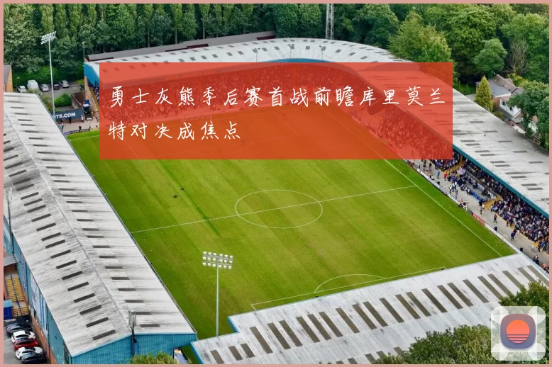勇士灰熊季后赛首战前瞻库里莫兰特对决成焦点