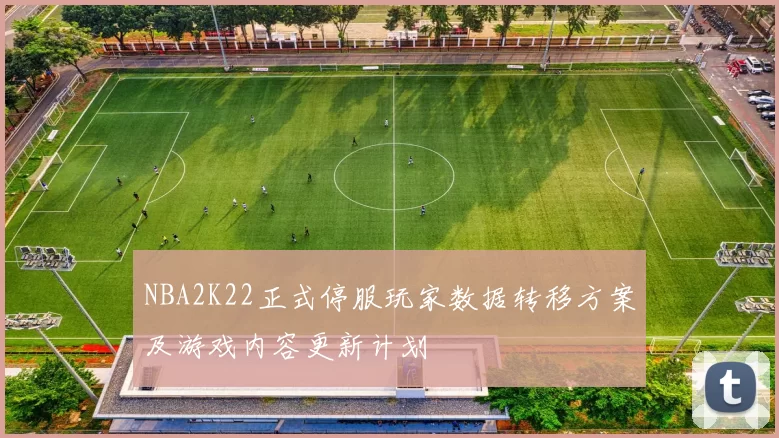 NBA2K22正式停服玩家数据转移方案及游戏内容更新计划