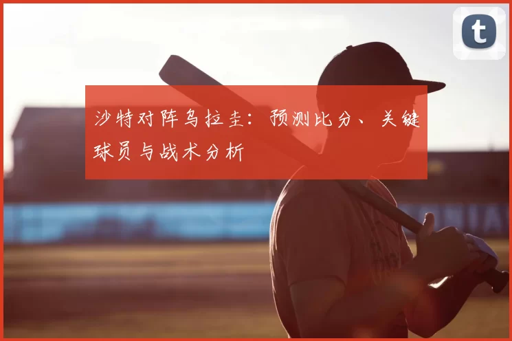 沙特对阵乌拉圭:预测比分、关键球员与战术分析
