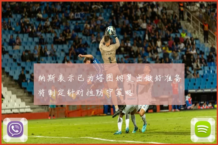 纳斯表示已为塔图姆复出做好准备将制定针对性防守策略