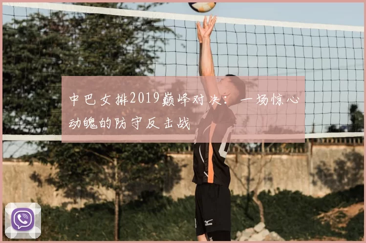 中巴女排2019巅峰对决：一场惊心动魄的防守反击战