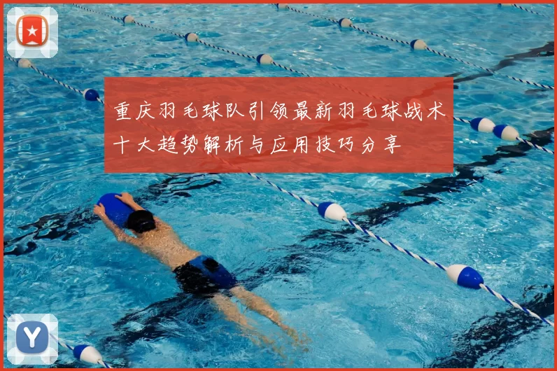 重庆羽毛球队引领最新羽毛球战术十大趋势解析与应用技巧分享