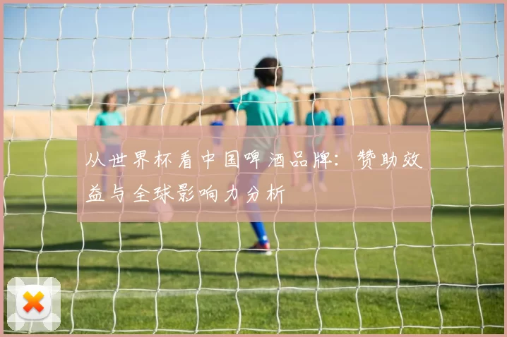 从世界杯看中国啤酒品牌：赞助效益与全球影响力分析