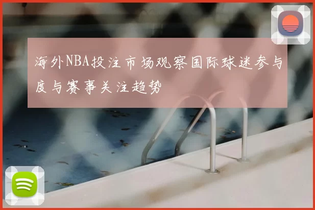 海外NBA投注市场观察国际球迷参与度与赛事关注趋势