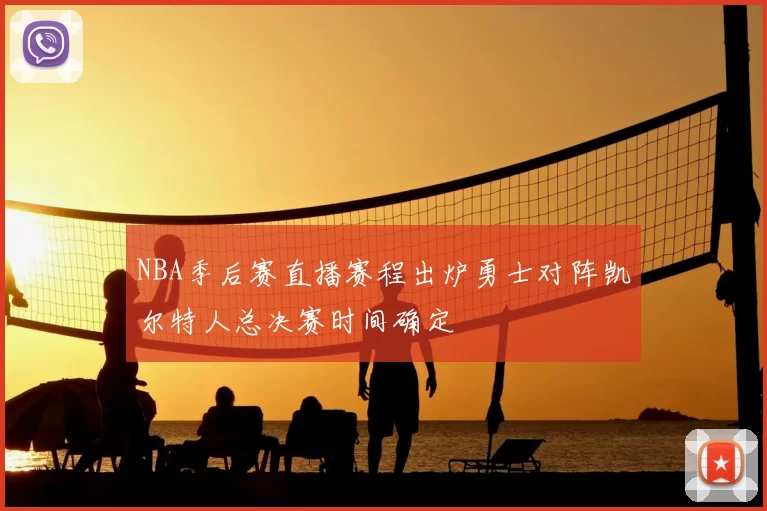 NBA季后赛直播赛程出炉勇士对阵凯尔特人总决赛时间确定
