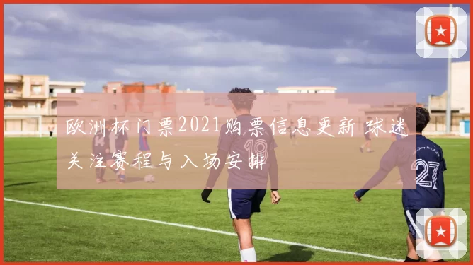 欧洲杯门票2021购票信息更新 球迷关注赛程与入场安排