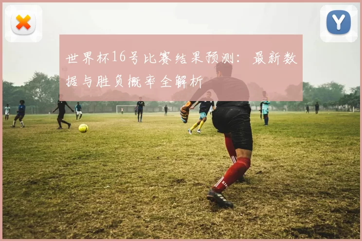 世界杯16号比赛结果预测：最新数据与胜负概率全解析