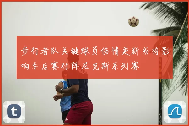 步行者队关键球员伤情更新或将影响季后赛对阵尼克斯系列赛