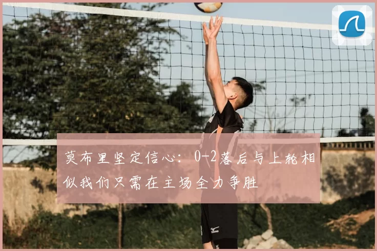 莫布里坚定信心：0-2落后与上轮相似我们只需在主场全力争胜