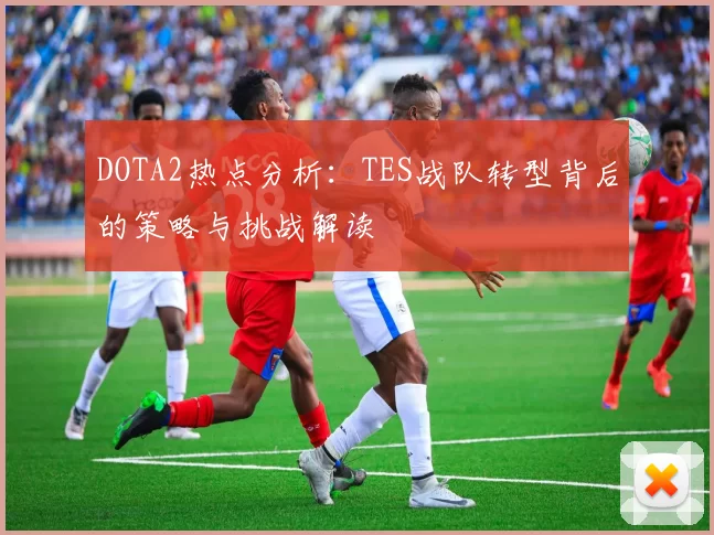 DOTA2热点分析：TES战队转型背后的策略与挑战解读