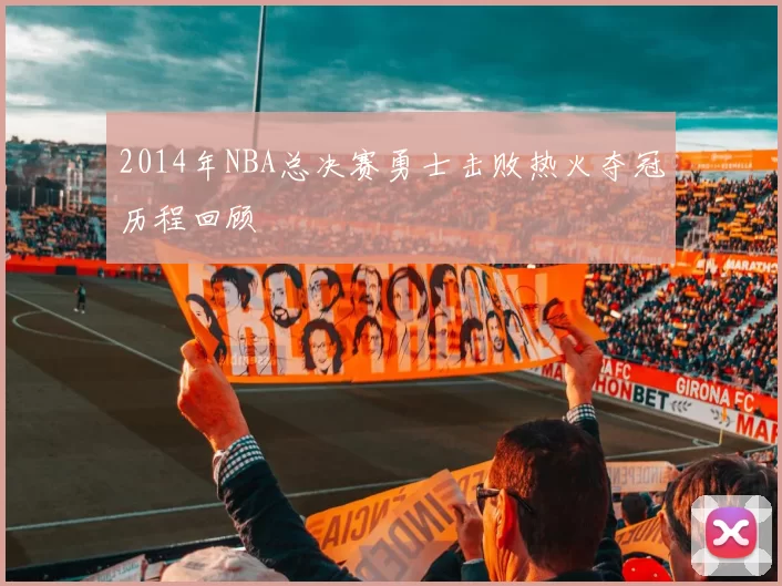 2014年NBA总决赛勇士击败热火夺冠历程回顾
