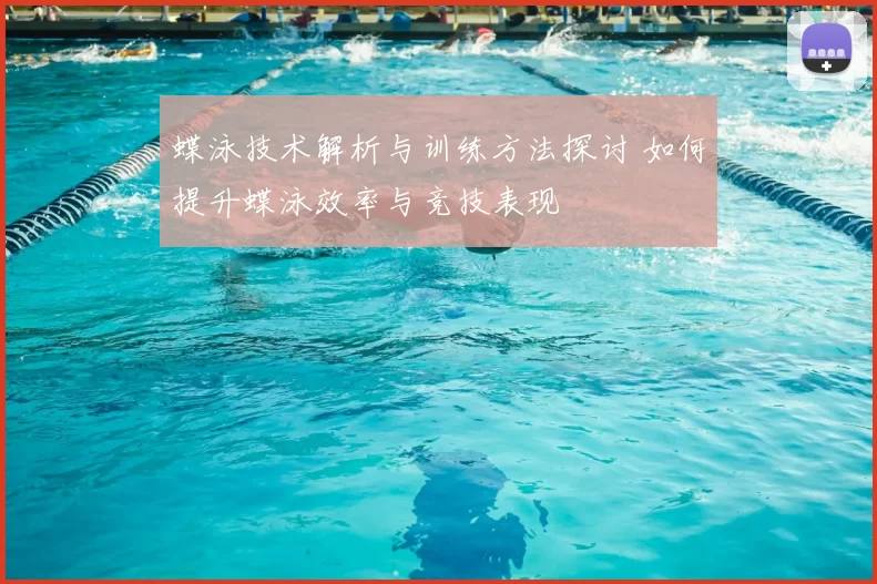 蝶泳技术解析与训练方法探讨 如何提升蝶泳效率与竞技表现