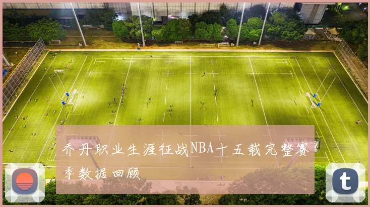 乔丹职业生涯征战NBA十五载完整赛季数据回顾