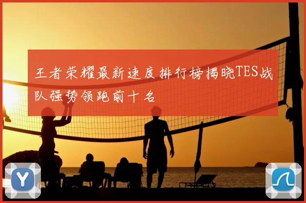 王者荣耀最新速度排行榜揭晓TES战队强势领跑前十名