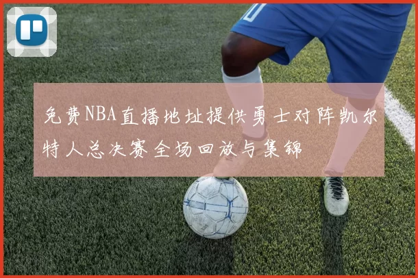 免费NBA直播地址提供勇士对阵凯尔特人总决赛全场回放与集锦