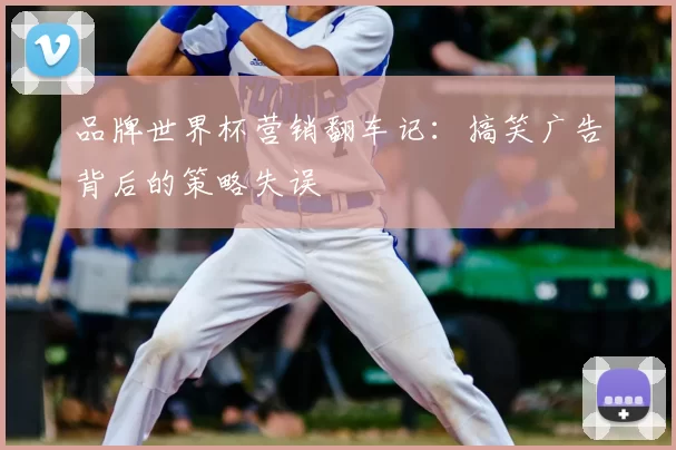品牌世界杯营销翻车记:搞笑广告背后的策略失误