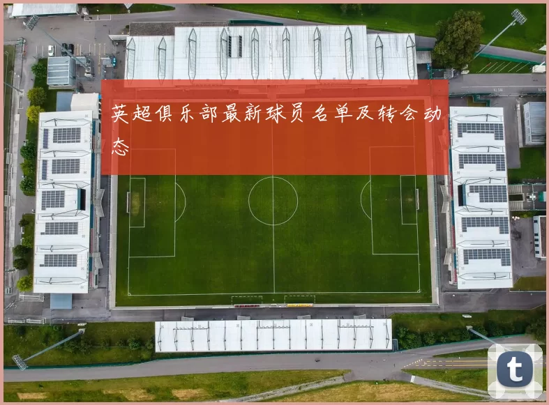 英超俱乐部最新球员名单及转会动态