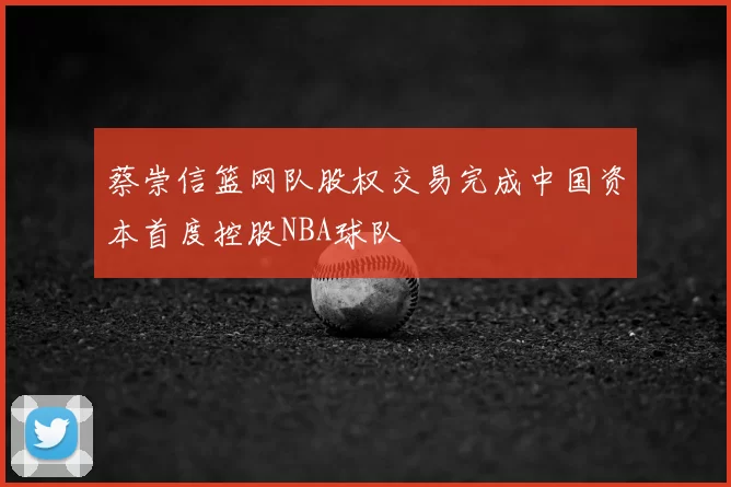 蔡崇信篮网队股权交易完成中国资本首度控股NBA球队
