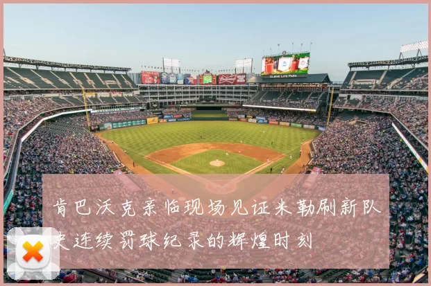 肯巴沃克亲临现场见证米勒刷新队史连续罚球纪录的辉煌时刻