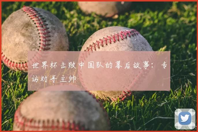 世界杯击败中国队的幕后故事：专访对手主帅