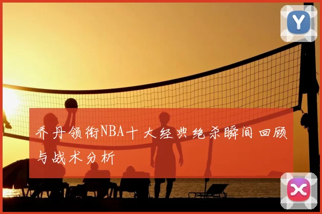 乔丹领衔NBA十大经典绝杀瞬间回顾与战术分析