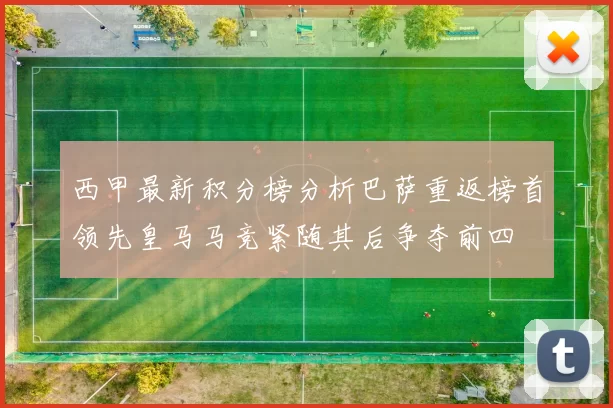 西甲最新积分榜分析巴萨重返榜首领先皇马马竞紧随其后争夺前四