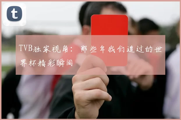 TVB独家视角:那些年我们追过的世界杯精彩瞬间