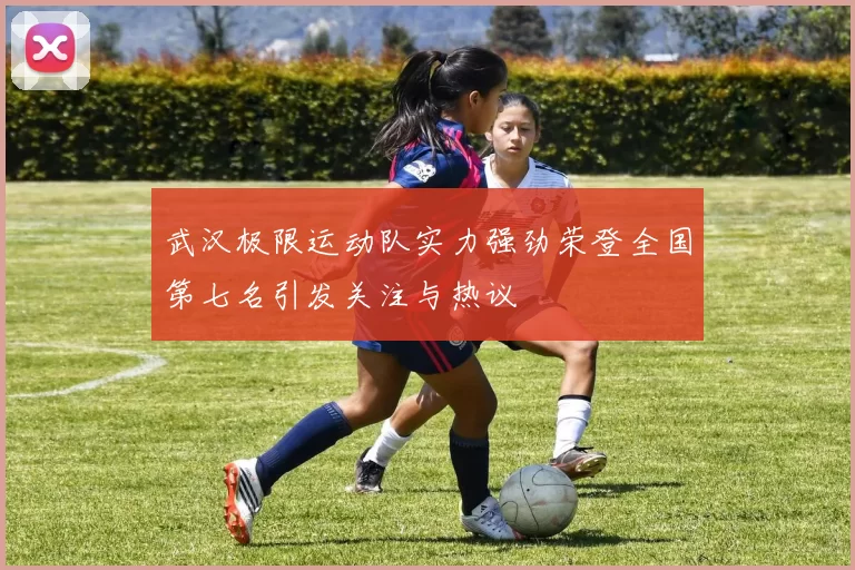 武汉极限运动队实力强劲荣登全国第七名引发关注与热议