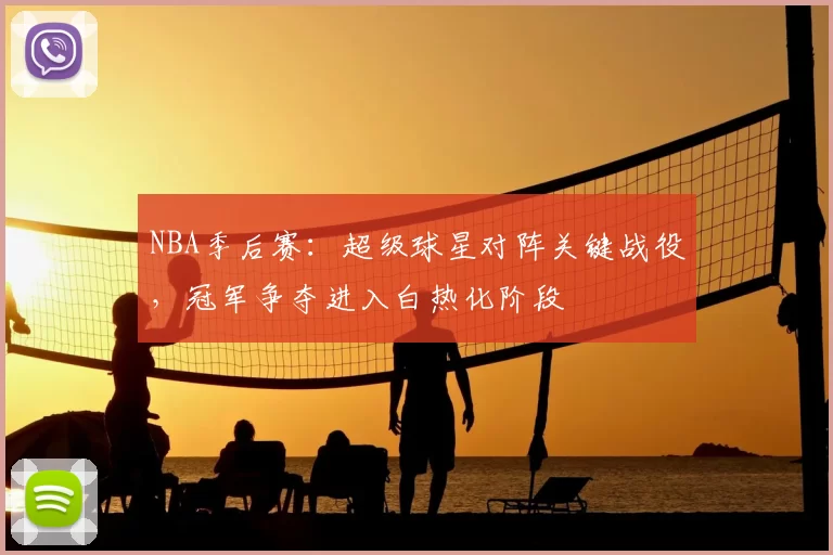 NBA季后赛:超级球星对阵关键战役,冠军争夺进入白热化阶段
