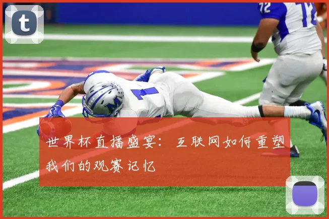世界杯直播盛宴:互联网如何重塑我们的观赛记忆