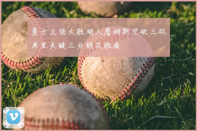 勇士主场大胜湖人詹姆斯空砍三双库里关键三分锁定胜局