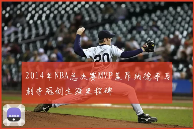 2014年NBA总决赛MVP莱昂纳德率马刺夺冠创生涯里程碑
