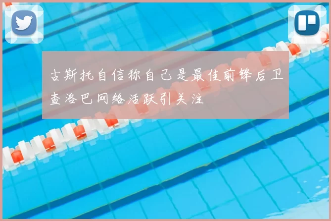 古斯托自信称自己是最佳前锋后卫查洛巴网络活跃引关注