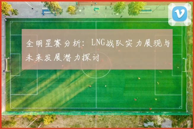 全明星赛分析:LNG战队实力展现与未来发展潜力探讨