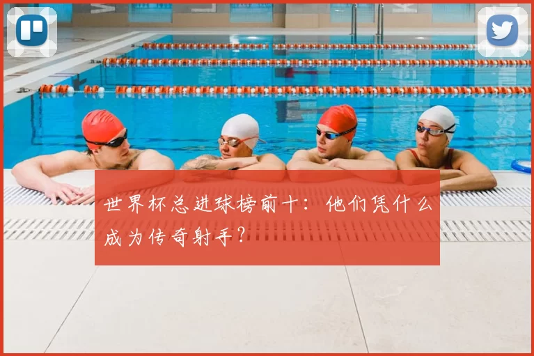 世界杯总进球榜前十:他们凭什么成为传奇射手?