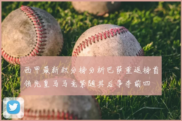 西甲最新积分榜分析巴萨重返榜首领先皇马马竞紧随其后争夺前四