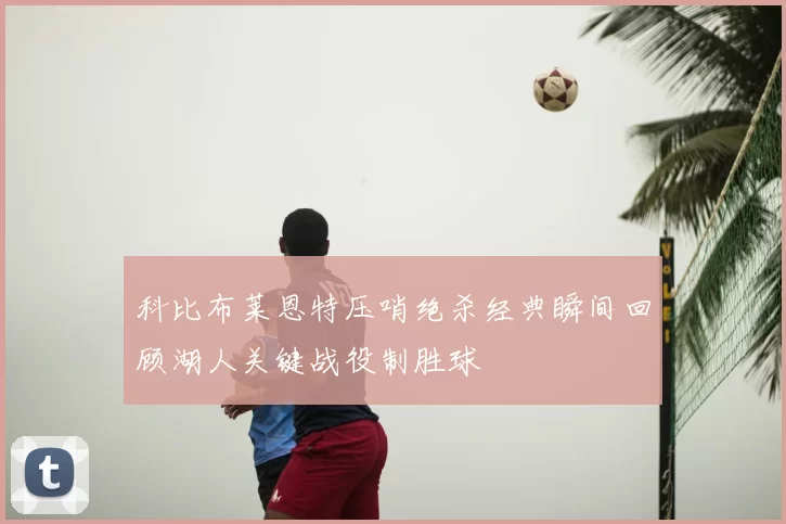 科比布莱恩特压哨绝杀经典瞬间回顾湖人关键战役制胜球