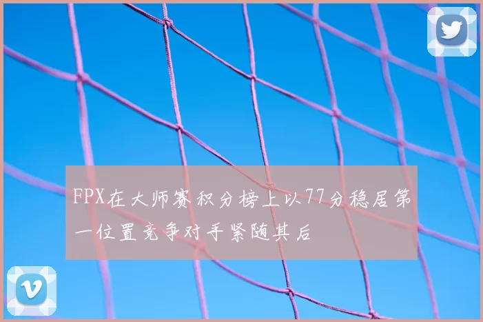 FPX在大师赛积分榜上以77分稳居第一位置竞争对手紧随其后